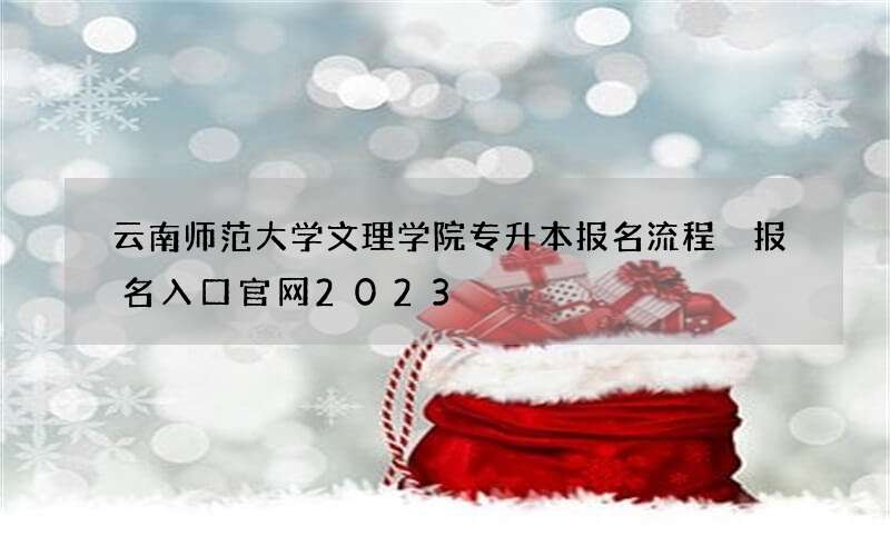 云南师范大学文理学院专升本报名流程 报名入口官网2023